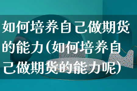 如何培养自己做期货的能力(如何培养自己做期货的能力呢)_https://www.yunsqy.com_期货整理_第1张