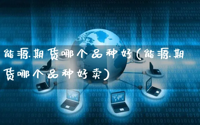 能源期货哪个品种好(能源期货哪个品种好卖)_https://www.yunsqy.com_期货直播_第1张