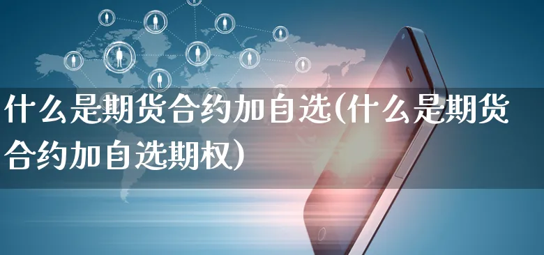 什么是期货合约加自选(什么是期货合约加自选期权)_https://www.yunsqy.com_期货直播_第1张