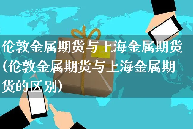 伦敦金属期货与上海金属期货(伦敦金属期货与上海金属期货的区别)_https://www.yunsqy.com_期货入门_第1张