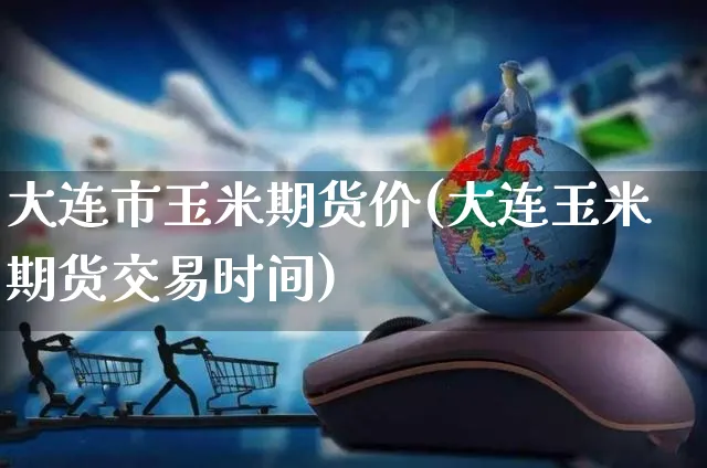 大连市玉米期货价(大连玉米期货交易时间)_https://www.yunsqy.com_期货整理_第1张