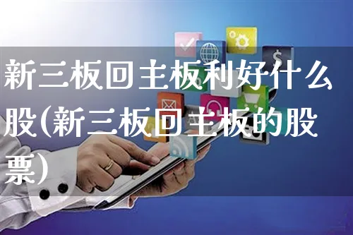 新三板回主板利好什么股(新三板回主板的股票)_https://www.yunsqy.com_期货整理_第1张