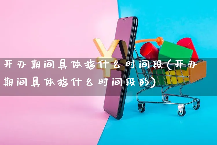 开办期间具体指什么时间段(开办期间具体指什么时间段的)_https://www.yunsqy.com_期货整理_第1张