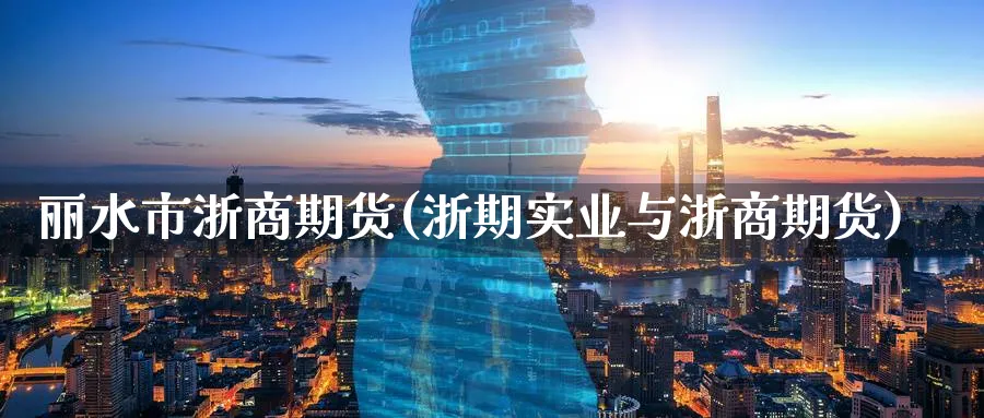 丽水市浙商期货(浙期实业与浙商期货)_https://www.yunsqy.com_原油期货_第1张