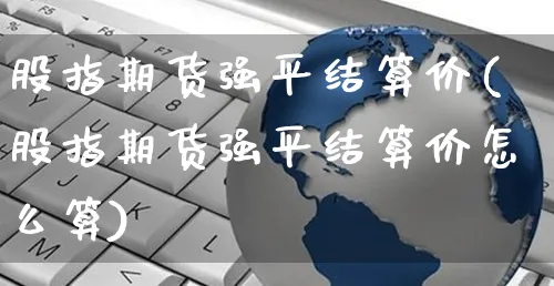 股指期货强平结算价(股指期货强平结算价怎么算)_https://www.yunsqy.com_纳指期货_第1张
