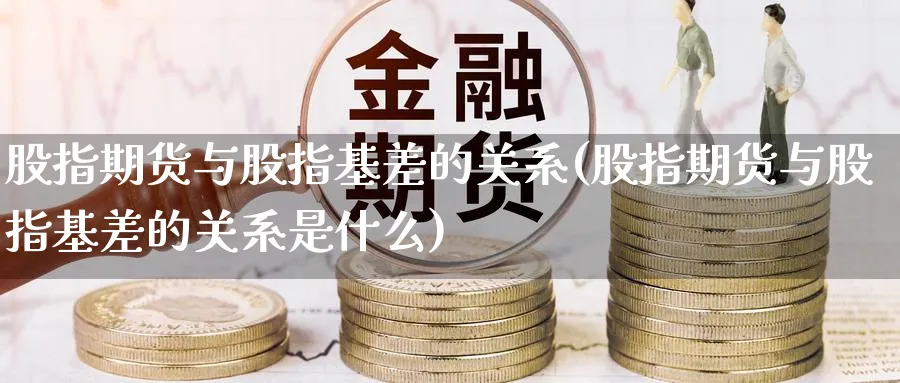 股指期货与股指基差的关系(股指期货与股指基差的关系是什么)_https://www.yunsqy.com_期货技术_第1张