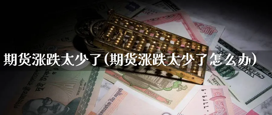 期货涨跌太少了(期货涨跌太少了怎么办)_https://www.yunsqy.com_期货直播_第1张