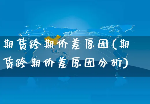 期货跨期价差原因(期货跨期价差原因分析)_https://www.yunsqy.com_期货理财_第1张