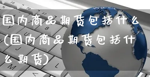 国内商品期货包括什么(国内商品期货包括什么期货)_https://www.yunsqy.com_期货理财_第1张