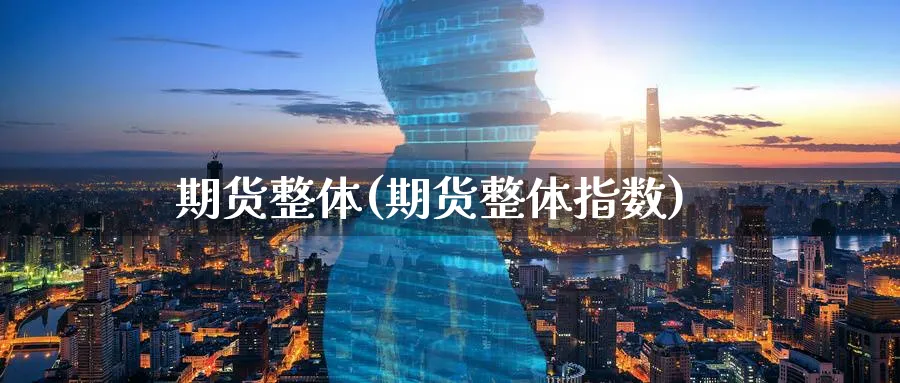 期货整体(期货整体指数)_https://www.yunsqy.com_期货理财_第1张
