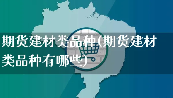 期货建材类品种(期货建材类品种有哪些)_https://www.yunsqy.com_期货分类_第1张