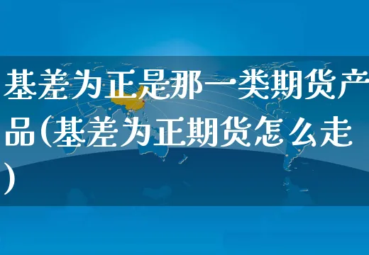 基差为正是那一类期货产品(基差为正期货怎么走)_https://www.yunsqy.com_期货整理_第1张