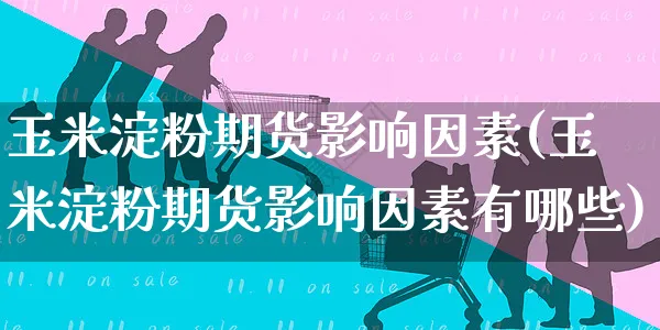 玉米淀粉期货影响因素(玉米淀粉期货影响因素有哪些)_https://www.yunsqy.com_期货整理_第1张