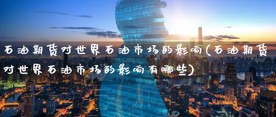 石油期货对世界石油市场的影响(石油期货对世界石油市场的影响有哪些)_https://www.yunsqy.com_原油期货_第1张