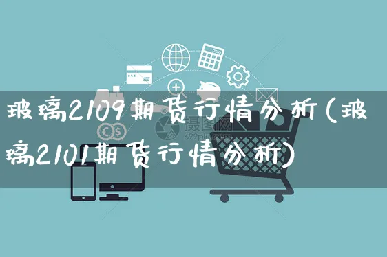 玻璃2109期货行情分析(玻璃2101期货行情分析)_https://www.yunsqy.com_理财百科_第1张