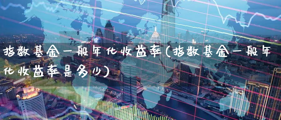 指数基金一般年化收益率(指数基金一般年化收益率是多少)_https://www.yunsqy.com_期货直播_第1张