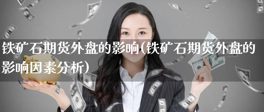 铁矿石期货外盘的影响(铁矿石期货外盘的影响因素分析)_https://www.yunsqy.com_理财百科_第1张