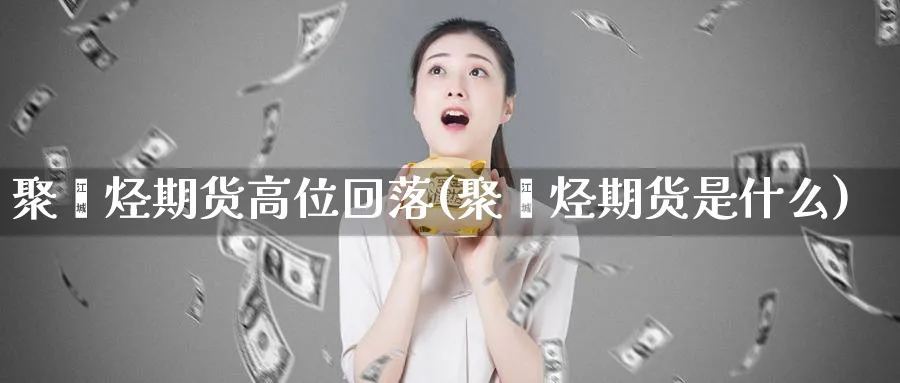 聚烯烃期货高位回落(聚烯烃期货是什么)_https://www.yunsqy.com_期货技术_第1张
