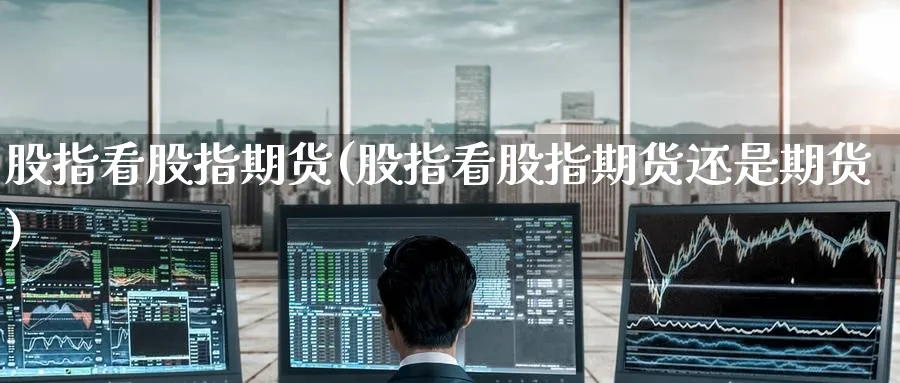 股指看股指期货(股指看股指期货还是期货)_https://www.yunsqy.com_黄金期货_第1张