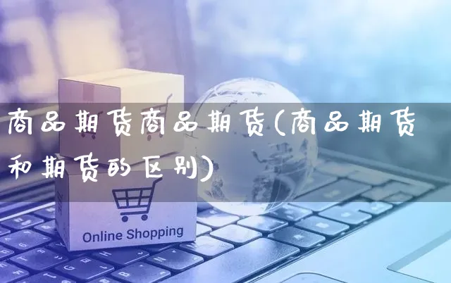 商品期货商品期货(商品期货和期货的区别)_https://www.yunsqy.com_原油期货_第1张
