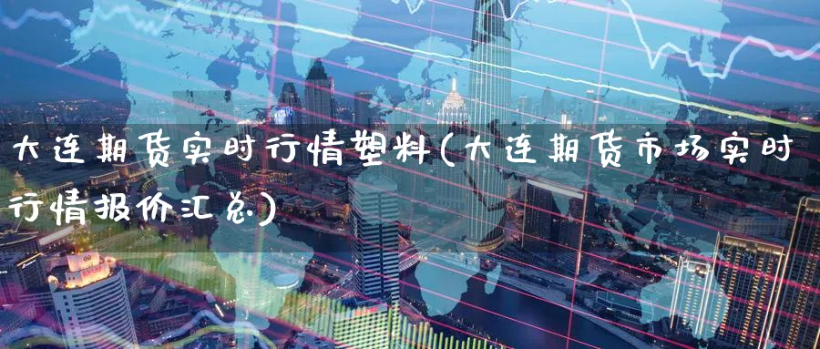 大连期货实时行情塑料(大连期货市场实时行情报价汇总)_https://www.yunsqy.com_期货分类_第1张