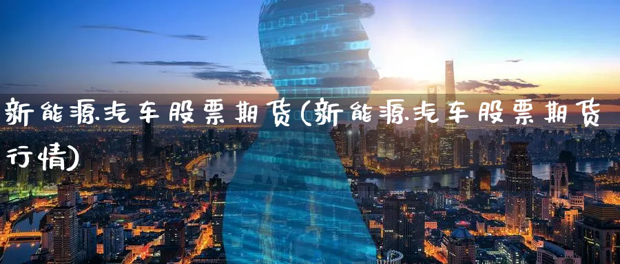 新能源汽车股票期货(新能源汽车股票期货行情)_https://www.yunsqy.com_期货技术_第1张