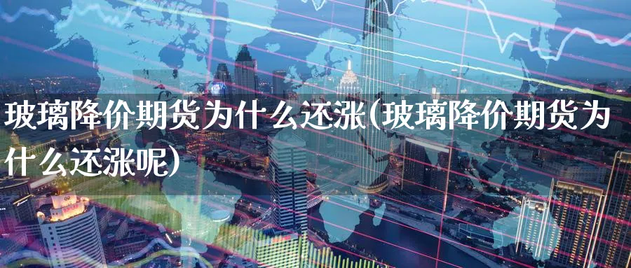 玻璃降价期货为什么还涨(玻璃降价期货为什么还涨呢)_https://www.yunsqy.com_期货技术_第1张