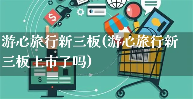 游心旅行新三板(游心旅行新三板上市了吗)_https://www.yunsqy.com_期货入门_第1张