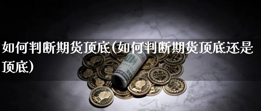 如何判断期货顶底(如何判断期货顶底还是顶底)_https://www.yunsqy.com_期货直播_第1张