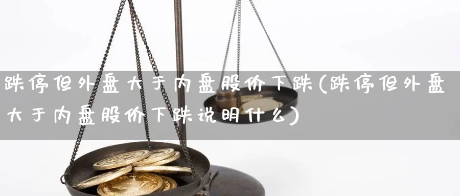跌停但外盘大于内盘股价下跌(跌停但外盘大于内盘股价下跌说明什么)_https://www.yunsqy.com_期货整理_第1张