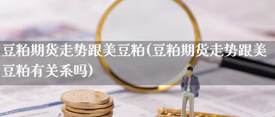 豆粕期货走势跟美豆粕(豆粕期货走势跟美豆粕有关系吗)_https://www.yunsqy.com_期货直播_第1张