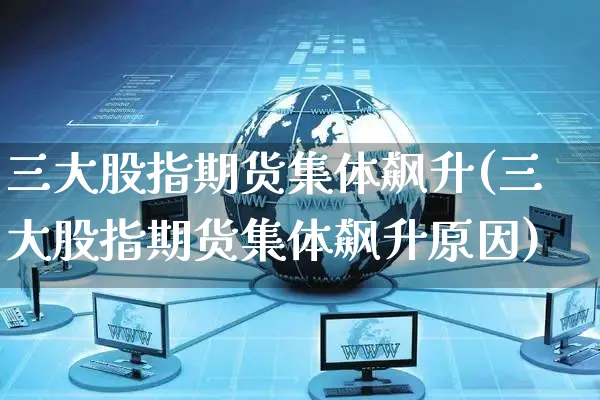 三大股指期货集体飙升(三大股指期货集体飙升原因)_https://www.yunsqy.com_原油期货_第1张