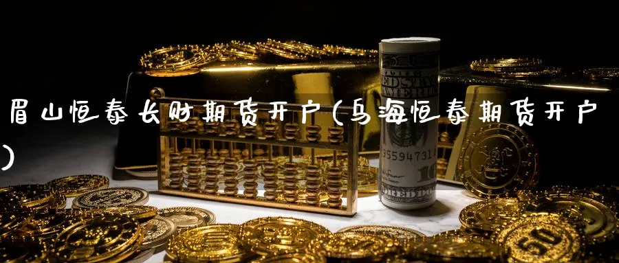 眉山恒泰长财期货开户(乌海恒泰期货开户)_https://www.yunsqy.com_期货技术_第1张
