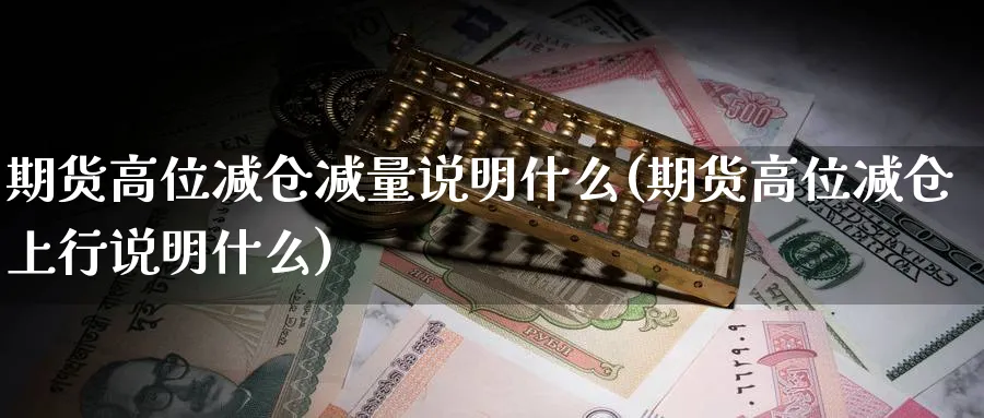 期货高位减仓减量说明什么(期货高位减仓上行说明什么)_理财百科_第1张_云上财经直播室 期货高位减仓减量说明什么(期货高位减仓上行说明什么)_https://www.yunsqy.com_理财百科_第1张