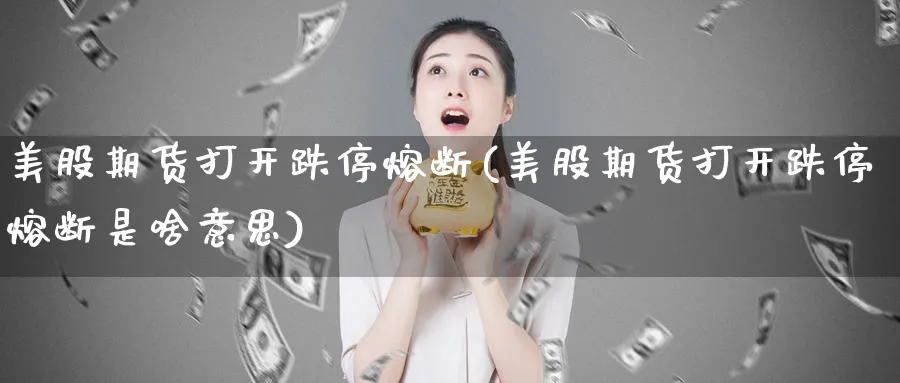 美股期货打开跌停熔断(美股期货打开跌停熔断是啥意思)_https://www.yunsqy.com_理财百科_第1张