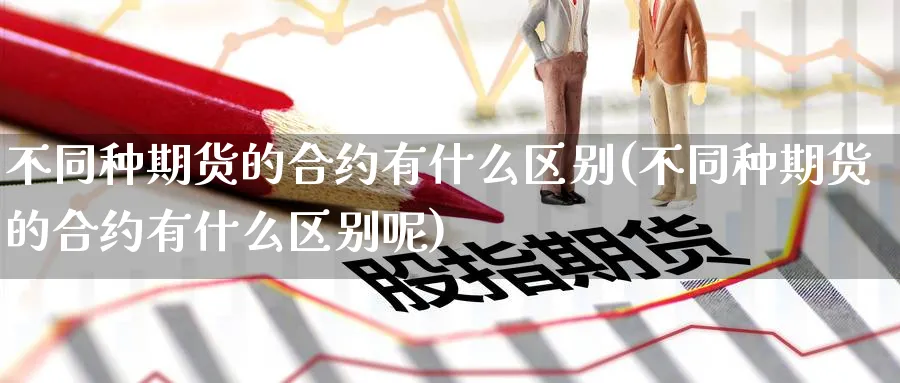 不同种期货的合约有什么区别(不同种期货的合约有什么区别呢)_https://www.yunsqy.com_期货直播_第1张