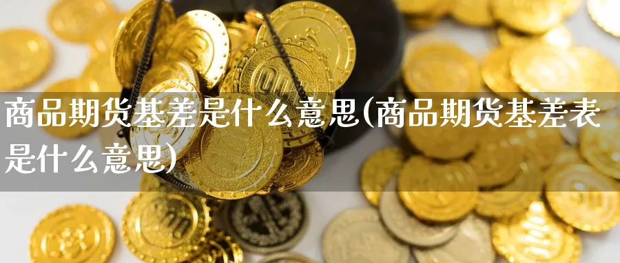 商品期货基差是什么意思(商品期货基差表是什么意思)_https://www.yunsqy.com_原油期货_第1张