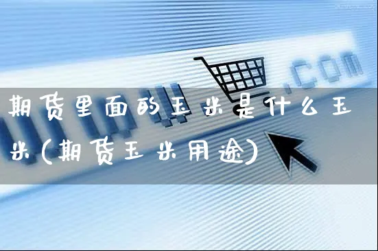 期货里面的玉米是什么玉米(期货玉米用途)_https://www.yunsqy.com_期货整理_第1张