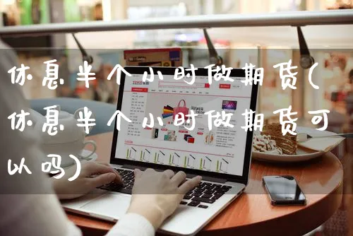 休息半个小时做期货(休息半个小时做期货可以吗)_https://www.yunsqy.com_期货理财_第1张