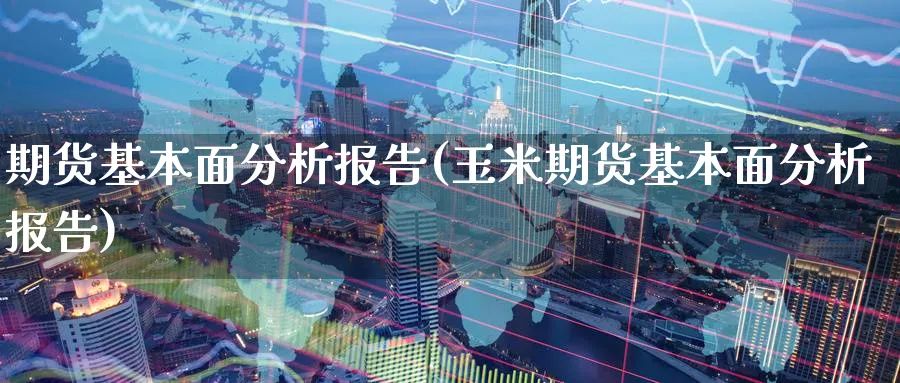 期货基本面分析报告(玉米期货基本面分析报告)_https://www.yunsqy.com_期货技术_第1张