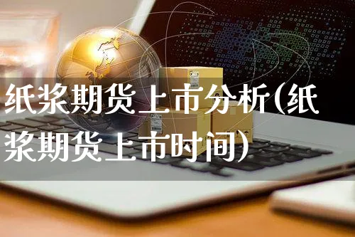 纸浆期货上市分析(纸浆期货上市时间)_https://www.yunsqy.com_期货整理_第1张