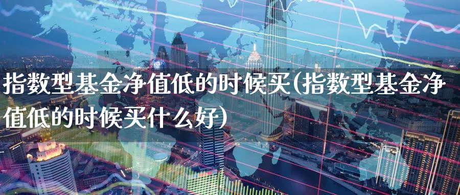 指数型基金净值低的时候买(指数型基金净值低的时候买什么好)_纳指期货_第1张_云上财经直播室 指数型基金净值低的时候买(指数型基金净值低的时候买什么好)_https://www.yunsqy.com_纳指期货_第1张