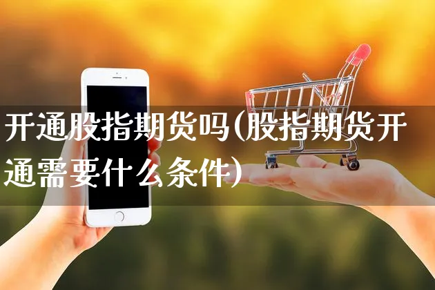 开通股指期货吗(股指期货开通需要什么条件)_https://www.yunsqy.com_黄金期货_第1张
