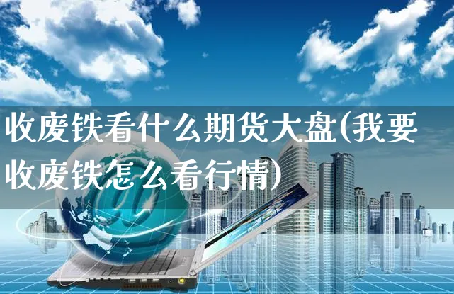 收废铁看什么期货大盘(我要收废铁怎么看行情)_https://www.yunsqy.com_纳指期货_第1张