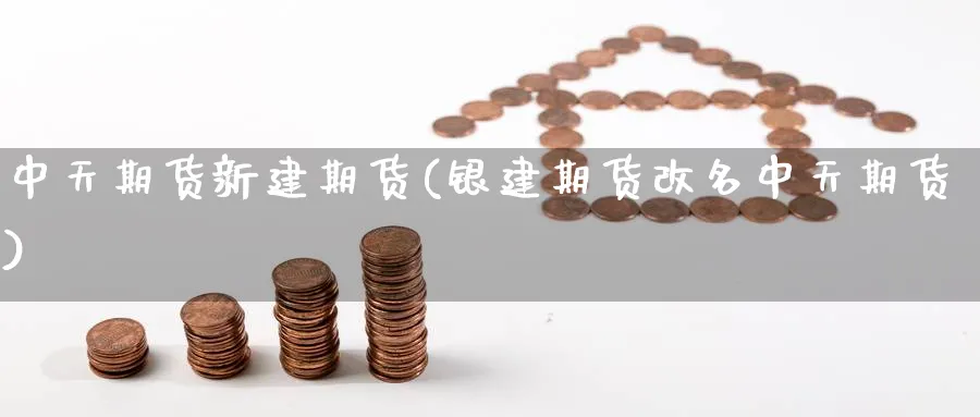 中天期货新建期货(银建期货改名中天期货)_https://www.yunsqy.com_期货整理_第1张