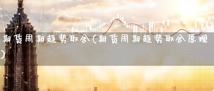 期货周期趋势取舍(期货周期趋势取舍原理)_https://www.yunsqy.com_原油期货_第1张