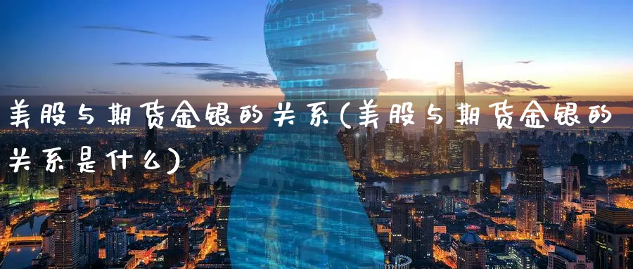 美股与期货金银的关系(美股与期货金银的关系是什么)_期货整理_第1张_云上财经直播室 美股与期货金银的关系(美股与期货金银的关系是什么)_https://www.yunsqy.com_期货整理_第1张