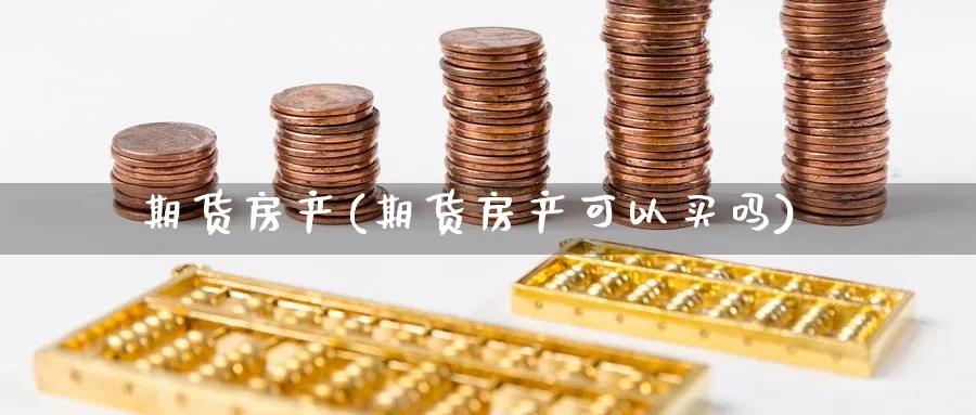 期货房产(期货房产可以买吗)_https://www.yunsqy.com_原油期货_第1张