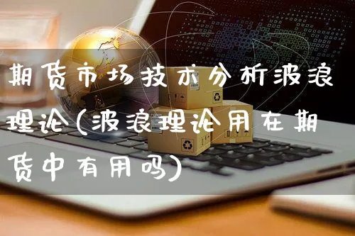 期货市场技术分析波浪理论(波浪理论用在期货中有用吗)_https://www.yunsqy.com_原油期货_第1张