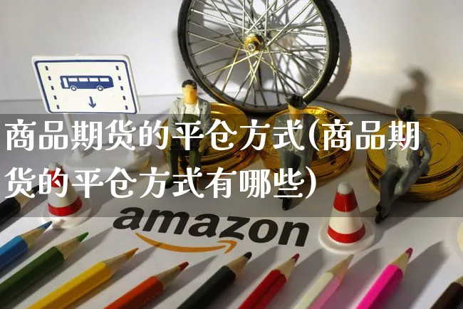 商品期货的平仓方式(商品期货的平仓方式有哪些)_https://www.yunsqy.com_期货技术_第1张